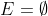 E=\emptyset