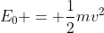 E_0 = \dfrac{1}{2}mv^2