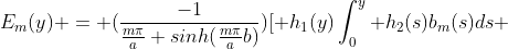 E_m(y) = (\frac{-1}{\frac{m\pi}{a} sinh(\frac{m\pi}{a}b)})[ h_1(y)\int_0^y h_2(s)b_m(s)ds \;\;+\;\; h_2(y)\int_y^b h_1(s)b_m(s)ds]