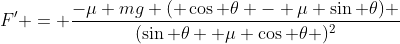 F' = \frac{-\mu mg ( \cos \theta - \mu \sin \theta) }{(\sin \theta +\mu \cos \theta )^2}