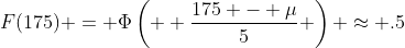 F(175) = \Phi\left(  \frac{175 - \mu}{5} \right) \approx .5