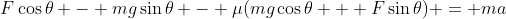 F\cos{\theta} - mg\sin{\theta} - \mu(mg\cos{\theta} + F\sin{\theta}) = ma