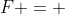 F = 