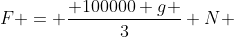 F = \frac{ 100000 g }{3} N 