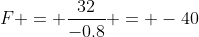 F = \frac{32}{-0.8} = -40