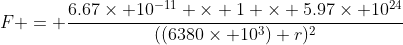 F = \frac{6.67\times 10^{-11} \times 1 \times 5.97\times 10^{24}}{((6380\times 10^3)+r)^2}