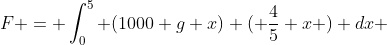 F = \int_0^5 (1000 g x) ( \frac{4}{5} x ) dx 