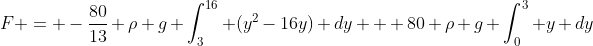 F = -\frac{80}{13} \rho g \int_3^{16} (y^2-16y) dy + 80 \rho g \int_0^3 y dy
