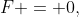 F = 0,