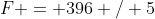 F = 396 / 5