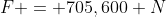 F = 705,600 N