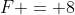 F = 8