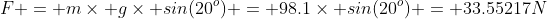 F = m\times g\times sin(20^o) = 98.1\times sin(20^o) = 33.55217N