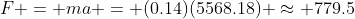 F = ma = (0.14)(5568.18) \approx 779.5