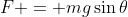 F = mg\sin{\theta}