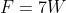 F=7W