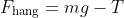 F_{\text{hang}}=mg-T