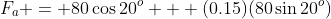 F_{a} = 80\cos20^{o} + (0.15)(80\sin20^{o})