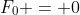 F_0 = 0