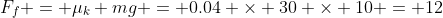 F_f = \mu_k mg = 0.04 \times 30 \times 10 = 12