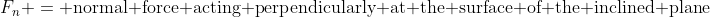 F_n = \text{normal force acting perpendicularly at the surface of the inclined plane}