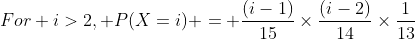 For i>2, P(X=i) = \frac{(i-1)}{15}\times\frac{(i-2)}{14}\times\frac{1}{13}