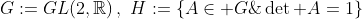 G:=GL(2,\mathbb{R})\,,\,\,H:=\{A\in G\;;\;\det A=1\}