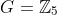 G=\mathbb{Z}_5
