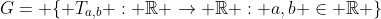 G= \{ T_{a,b} : \mathbb{R} \rightarrow \mathbb{R} : a,b \in \mathbb{R} \}