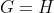 G=H