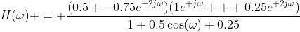 H(\omega) = \frac{(0.5 -0.75e^{-2j\omega})(1e^{+j\omega} + 0.25e^{+2j\omega})}{1+0.5\cos(\omega)+0.25}