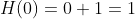 H(0)=0+1=1