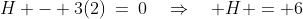 H - 3(2)\:=\:0\quad\Rightarrow\quad H = 6