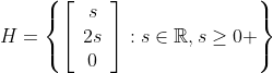 H=\left\{\left[\begin{array}{cc}s\\2s\\0\end{array}\right]:s\in\mathbb{R},s\geq0 \right\}