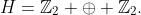 H=\mathbb{Z}_2 \oplus \mathbb{Z}_2.