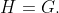 H=G.
