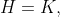 H=K,