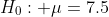 H_{0}: \mu=7.5