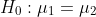 H_0:\mu_1=\mu_2