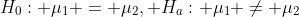 H_0: \mu_1 = \mu_2, H_a: \mu_1 \neq \mu_2