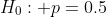H_0: p=0.5