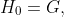 H_0=G,