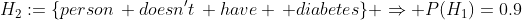 H_2:=\{person\, doesn't\, have \, diabetes\} \Rightarrow P(H_1)=0.9