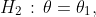H_2\,:\,\theta=\theta_1,
