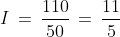 I\,=\,\frac{110}{50}\,=\,\frac{11}{5}