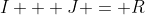 I + J = R