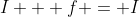 I + f = I