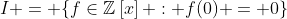 I = \{f\in\mathbb{Z}\left[x\right] : f(0) = 0\}