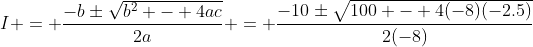 I = \frac{-b\pm\sqrt{b^2 - 4ac}}{2a} = \frac{-10\pm\sqrt{100 - 4(-8)(-2.5)}}{2(-8)}