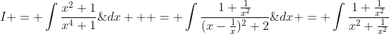 I = \int\frac{x^2+1}{x^4+1}\;{dx} = \int\frac{1+\frac{1}{x^2}}{x^2+\frac{1}{x^2}}\;{dx  } = \int\frac{1+\frac{1}{x^2}}{(x-\frac{1}{x})^2+2}\;{dx}